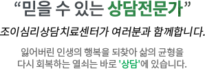 "믿을 수 있는 상담전문가" 조이심리상담치료센터가 여러분과 함께합니다. 잃어버린 인생의 행복을 되찾아 삶의 균형을 다시 회복하는 열쇠는 바로 '상담'에 있습니다.